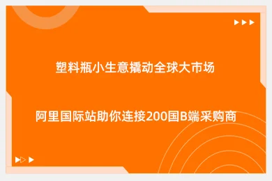 塑料瓶小生意撬动全球大市场！阿里国际站助你连接200国B端采购商