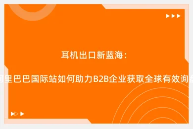 耳机出口新蓝海:阿里巴巴国际站如何助力B2B企业获取全球有效询盘