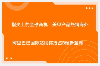 指尖上的全球商机：美甲产品热销海外，阿里巴巴国际站助你抢占B端新蓝海