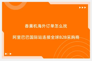 香薰机海外订单怎么找:阿里巴巴国际站连接全球B2B采购商