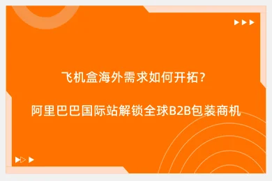飞机盒海外需求如何开拓?阿里巴巴国际站解锁全球B2B包装商机