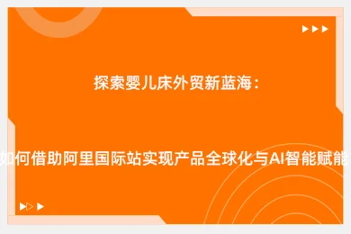探索婴儿床外贸新蓝海:如何借助阿里国际站实现产品全球化与AI智能赋能?