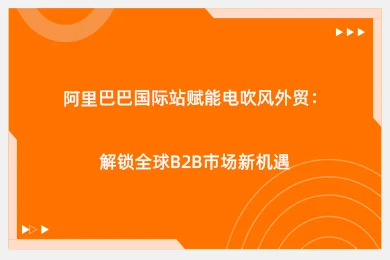 阿里巴巴国际站赋能电吹风外贸:解锁全球B2B市场新机遇