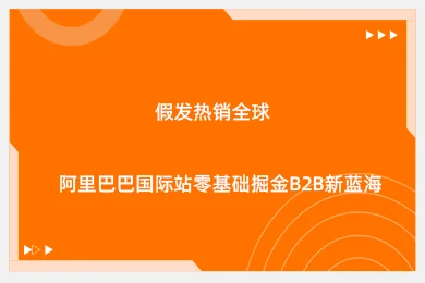 假发热销全球，阿里巴巴国际站零基础掘金B2B新蓝海