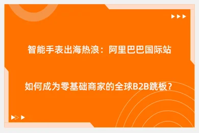 智能手表出海热浪：阿里巴巴国际站如何成为零基础商家的全球B2B跳板？