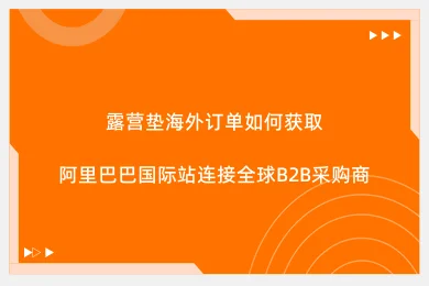 露营垫海外订单如何获取:阿里巴巴国际站连接全球B2B采购商