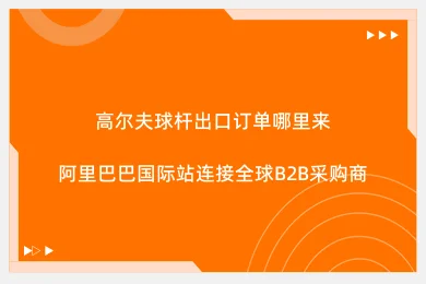 高尔夫球杆出口订单哪里来:阿里巴巴国际站连接全球B2B采购商