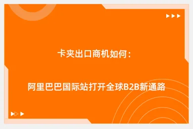 卡夹出口商机如何:阿里巴巴国际站打开全球B2B新通路