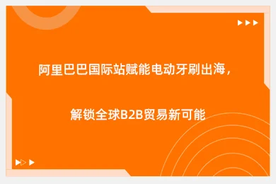 阿里巴巴国际站赋能电动牙刷出海,解锁全球B2B贸易新可能
