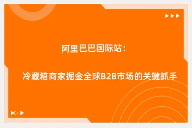 阿里巴巴国际站:冷藏箱商家掘金全球B2B市场的关键抓手