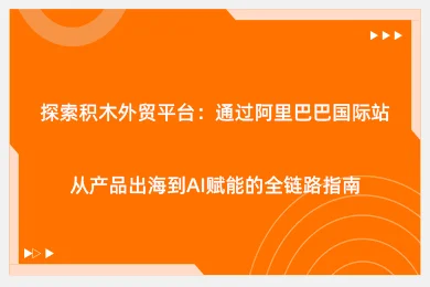 探索积木外贸平台：通过阿里巴巴国际站从产品出海到AI赋能的全链路指南