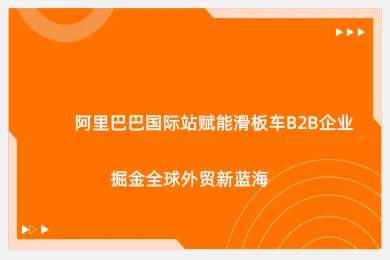 阿里巴巴国际站赋能滑板车B2B企业 掘金全球外贸新蓝海