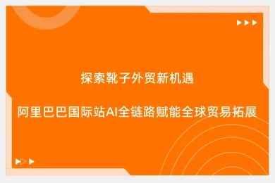 探索靴子外贸新机遇：阿里巴巴国际站AI全链路赋能全球贸易拓展