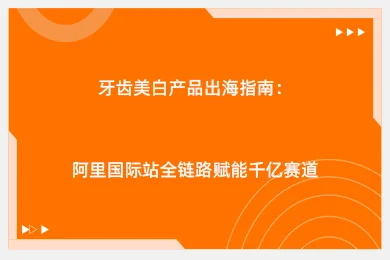 牙齿美白产品出海指南：阿里国际站全链路赋能千亿赛道