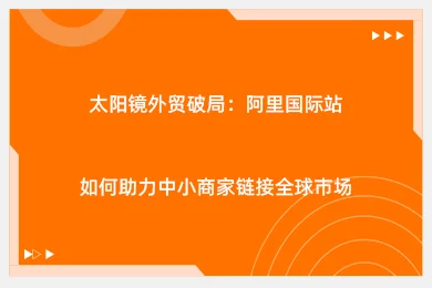 太阳镜外贸破局：阿里国际站如何助力中小商家链接全球市场