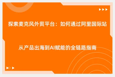 探索麦克风外贸平台：如何通过阿里国际站从产品出海到AI赋能的全链路指南