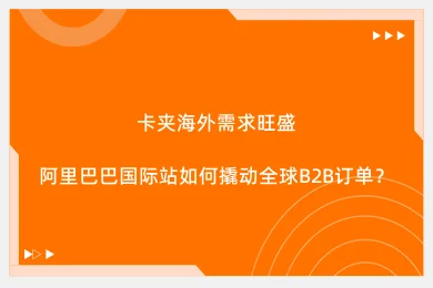 卡夹海外需求旺盛，阿里巴巴国际站如何撬动全球B2B订单？