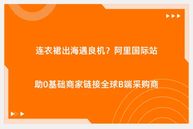 连衣裙出海遇良机？阿里国际站助0基础商家链接全球B端采购商