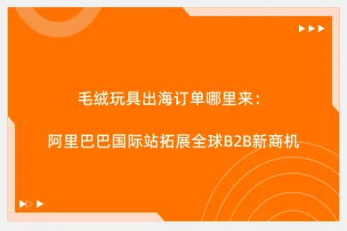 毛绒玩具出海订单哪里来：阿里巴巴国际站拓展全球B2B新商机