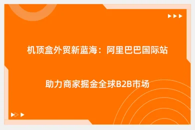 机顶盒外贸新蓝海：阿里巴巴国际站助力商家掘金全球B2B市场