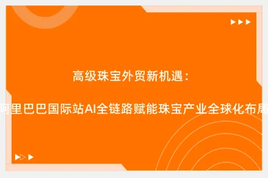 高级珠宝外贸新机遇：阿里巴巴国际站AI全链路赋能珠宝产业全球化布局