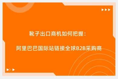 靴子出口商机如何把握：阿里巴巴国际站链接全球B2B采购商