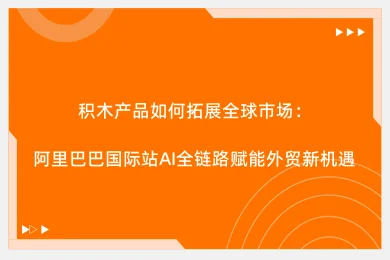 积木产品如何拓展全球市场：阿里巴巴国际站AI全链路赋能外贸新机遇
