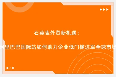 石英表外贸新机遇：阿里巴巴国际站如何助力企业低门槛进军全球市场