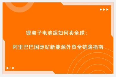 锂离子电池组如何卖全球：阿里巴巴国际站新能源外贸全链路指南