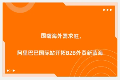 围嘴海外需求旺，阿里巴巴国际站开拓B2B外贸新蓝海
