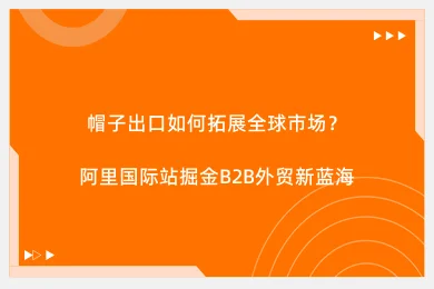 帽子出口如何拓展全球市场？阿里国际站掘金B2B外贸新蓝海