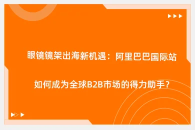 眼镜镜架出海新机遇：阿里巴巴国际站如何成为全球B2B市场的得力助手？