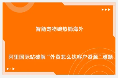 智能宠物碗热销海外！阿里国际站破解“外贸怎么找客户资源”难题