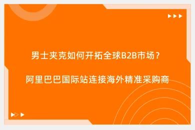 男士夹克如何开拓全球B2B市场？阿里巴巴国际站连接海外精准采购商