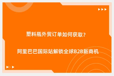 塑料瓶外贸订单如何获取？阿里巴巴国际站解锁全球B2B新商机