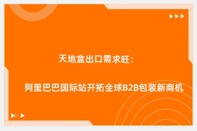天地盒出口需求旺：阿里巴巴国际站开拓全球B2B包装新商机