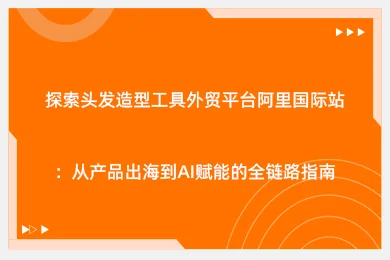 探索头发造型工具外贸平台阿里国际站：从产品出海到AI赋能的全链路指南