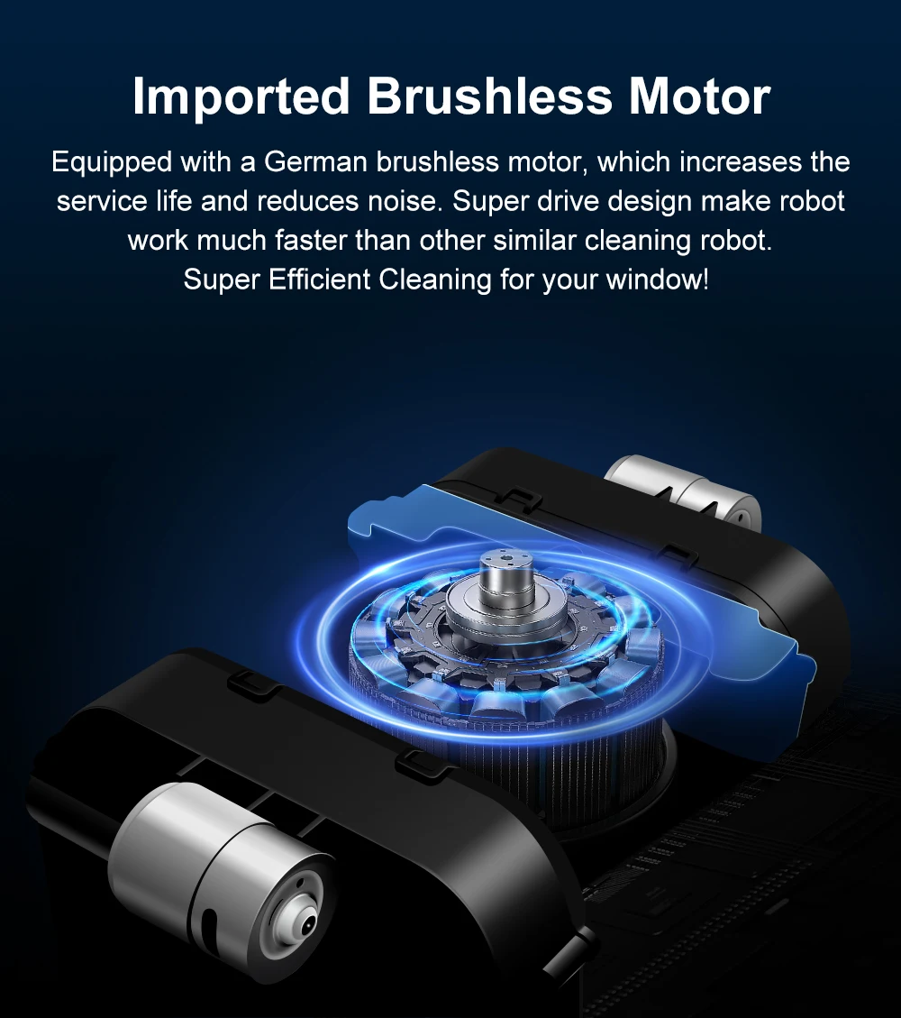 Imported Brushless Motor: Equipped with a German brushless motor, which increases the service life and reduces noise. Super drive design make robot work much faster than Other similar cleaning robot. Super-Efficient Cleaning for your window! 