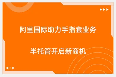 阿里国际助力手指套业务，半托管开启新商机