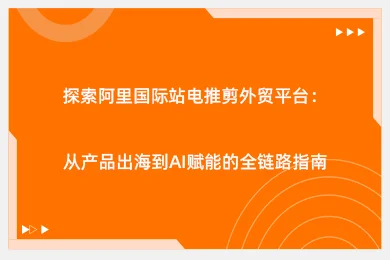 探索阿里国际站电推剪外贸平台：从产品出海到AI赋能的全链路指南