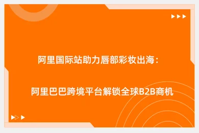 阿里国际站助力唇部彩妆出海：阿里巴巴跨境平台解锁全球B2B商机