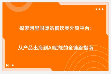 探索阿里国际站餐饮具外贸平台：从产品出海到AI赋能的全链路指南