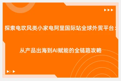 探索电吹风类小家电阿里国际站全球外贸平台：从产品出海到AI赋能的全链路攻略