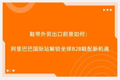 鞋带外贸出口前景如何：阿里巴巴国际站解锁全球B2B鞋配新机遇