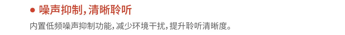 噪声抑制，清晰聆听. 内置低频噪声抑制功能，减少环境干扰，提升聆听清晰度