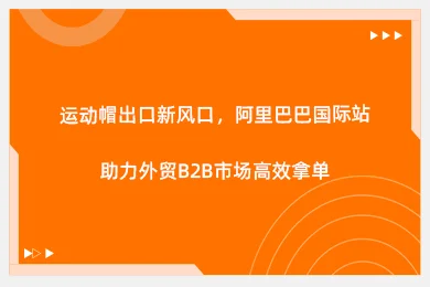 运动帽出口新风口，阿里巴巴国际站助力外贸B2B市场高效拿单