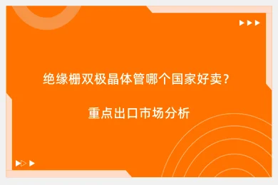 绝缘栅双极晶体管哪个国家好卖？重点出口市场分析