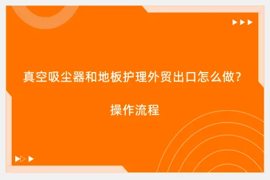真空吸尘器和地板护理外贸出口怎么做？操作流程
