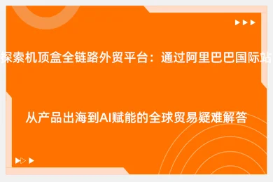 探索机顶盒全链路外贸平台：通过阿里巴巴国际站从产品出海到AI赋能的全球贸易疑难解答