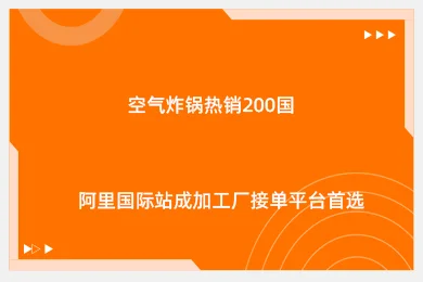 空气炸锅热销200国！阿里国际站成加工厂接单平台首选